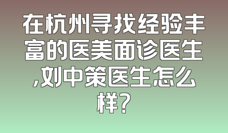 在杭州寻找经验丰富的医美面诊医生，刘中策医生怎么样？