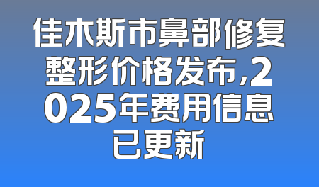 佳木斯市鼻部修复整形价格发布，2025年费用信息已更新