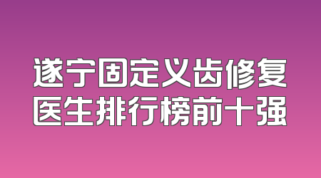 遂宁固定义齿修复医生排行榜前十强