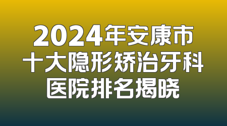 2024年安康市十大隐形矫治牙科医院排名揭晓