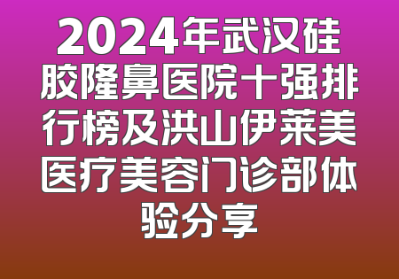 2024年武汉硅胶隆鼻医院十强排行榜及洪山伊莱美医疗美容门诊部体验分享