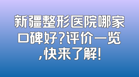 新疆整形医院哪家口碑好？评价一览，快来了解！