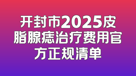 开封市2025皮脂腺痣治疗费用官方正规清单