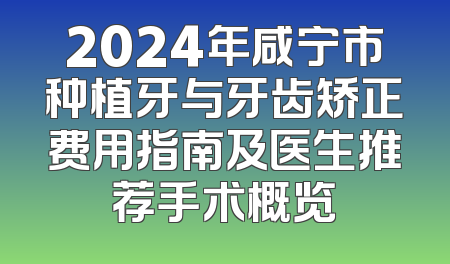 2024年咸宁市种植牙与牙齿矫正费用指南及医生推荐手术概览