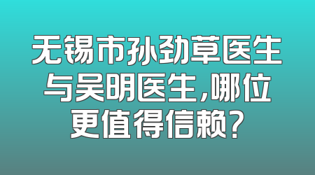 无锡市孙劲草医生与吴明医生，哪位更值得信赖？