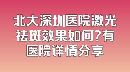北大深圳医院激光祛斑效果如何？有医院详情分享