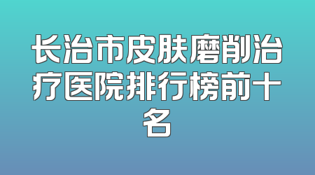 长治市皮肤磨削治疗医院排行榜前十名