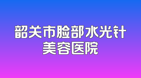 韶关市脸部水光针美容医院