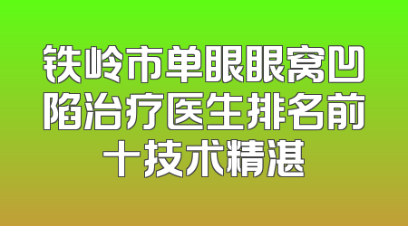 铁岭市单眼眼窝凹陷治疗医生排名前十技术精湛