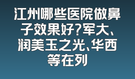 江州哪些医院做鼻子效果好？军大、润美玉之光、华西等在列