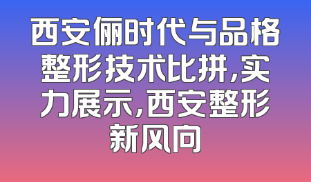 西安俪时代与品格整形技术比拼，实力展示，西安整形新风向