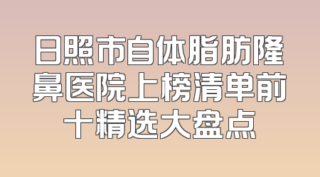 日照市自体脂肪隆鼻医院上榜清单前十精选大盘点