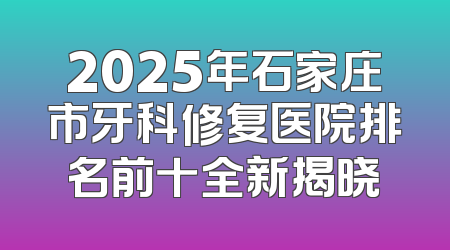 2025年石家庄市牙科修复医院排名前十全新揭晓