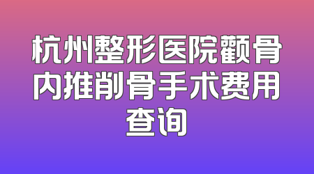 杭州整形医院颧骨内推削骨手术费用查询