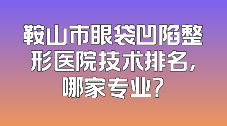鞍山市眼袋凹陷整形医院技术排名，哪家专业？