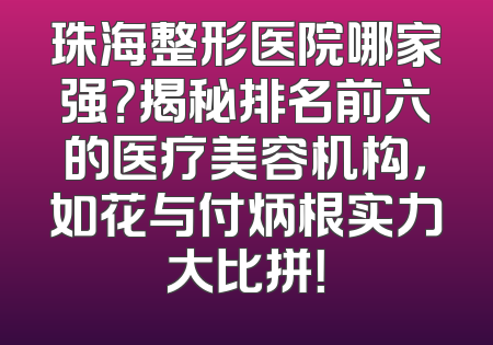 珠海整形医院哪家强？揭秘排名前六的医疗美容机构，如花与付炳根实力大比拼！