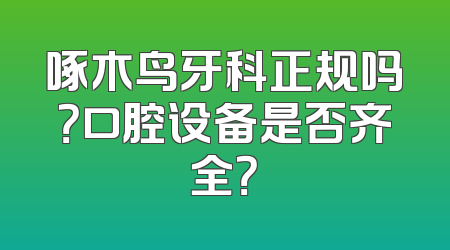 啄木鸟牙科正规吗？口腔设备是否齐全？