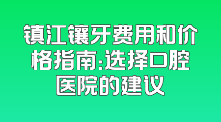 镇江镶牙费用和价格指南：选择口腔医院的建议