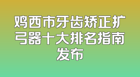 鸡西市牙齿矫正扩弓器十大排名指南发布