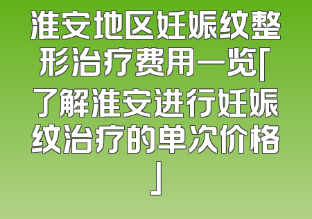 淮安地区妊娠纹整形治疗费用一览「了解淮安进行妊娠纹治疗的单次价格」
