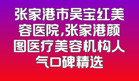 张家港市吴宝红美容医院，张家港颜图医疗美容机构人气口碑精选