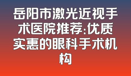 岳阳市激光近视手术医院推荐：优质实惠的眼科手术机构