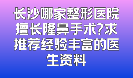 长沙哪家整形医院擅长隆鼻手术？求推荐经验丰富的医生资料
