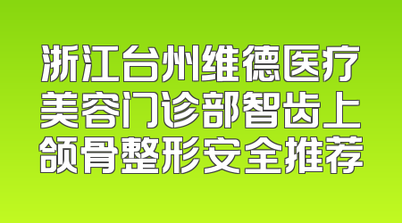 浙江台州维德医疗美容门诊部智齿上颌骨整形安全推荐