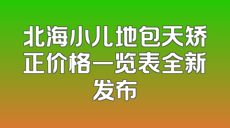 北海小儿地包天矫正价格一览表全新发布