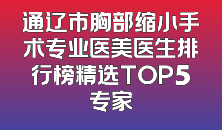 通辽市胸部缩小手术专业医美医生排行榜精选TOP5专家