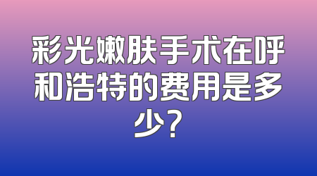 彩光嫩肤手术在呼和浩特的费用是多少？