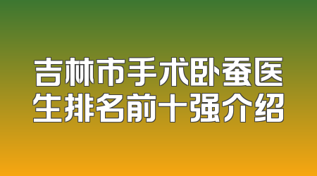 吉林市手术卧蚕医生排名前十强介绍