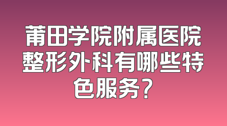 莆田学院附属医院整形外科有哪些特色服务？