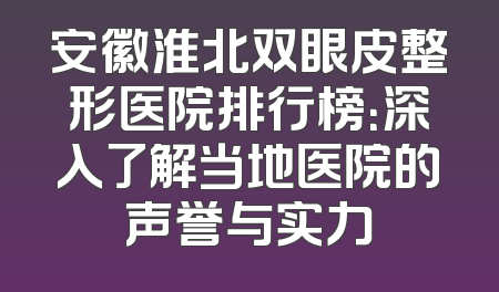 安徽淮北双眼皮整形医院排行榜：深入了解当地医院的声誉与实力