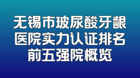 无锡市玻尿酸牙龈医院实力认证排名前五强院概览