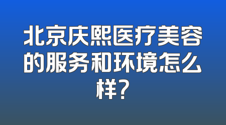 北京庆熙医疗美容的服务和环境怎么样？