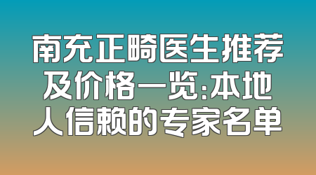 南充正畸医生推荐及价格一览：本地人信赖的专家名单