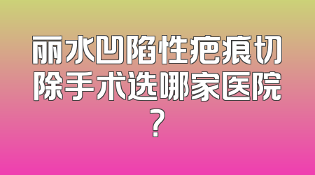 丽水凹陷性疤痕切除手术选哪家医院？