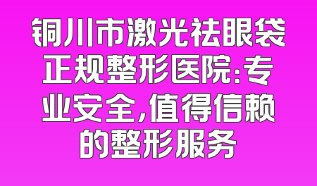 铜川市激光祛眼袋正规整形医院：专业安全，值得信赖的整形服务