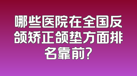 哪些医院在全国反颌矫正颌垫方面排名靠前？