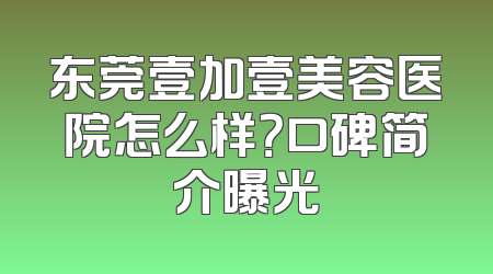 东莞壹加壹美容医院怎么样？口碑简介曝光