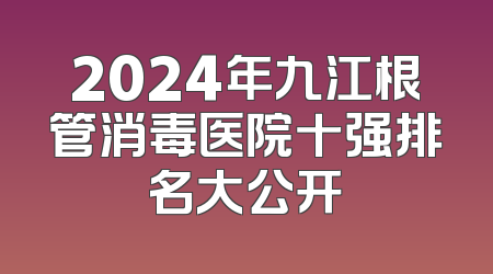 2024年九江根管消毒医院十强排名大公开