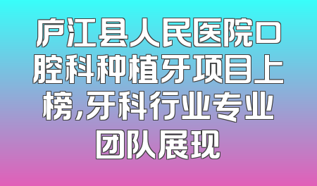 庐江县人民医院口腔科种植牙项目上榜，牙科行业专业团队展现