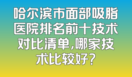 哈尔滨市面部吸脂医院排名前十技术对比清单，哪家技术比较好？