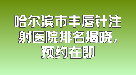 哈尔滨市丰唇针注射医院排名揭晓，预约在即