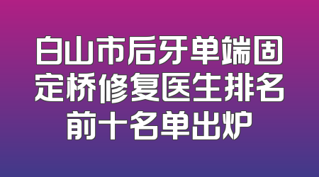 白山市后牙单端固定桥修复医生排名前十名单出炉