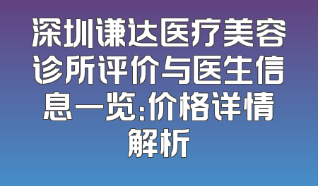 深圳谦达医疗美容诊所评价与医生信息一览：价格详情解析