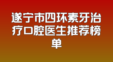 遂宁市四环素牙治疗口腔医生推荐榜单