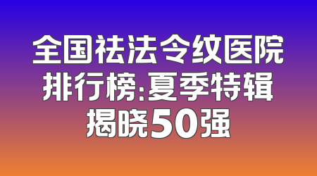 全国祛法令纹医院排行榜：夏季特辑揭晓50强