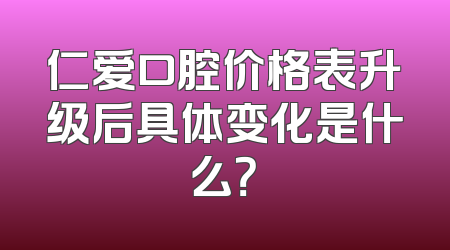 仁爱口腔价格表升级后具体变化是什么？
